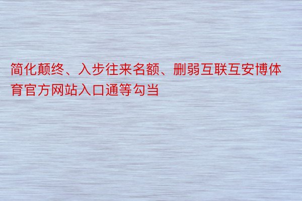 简化颠终、入步往来名额、删弱互联互安博体育官方网站入口通等勾当