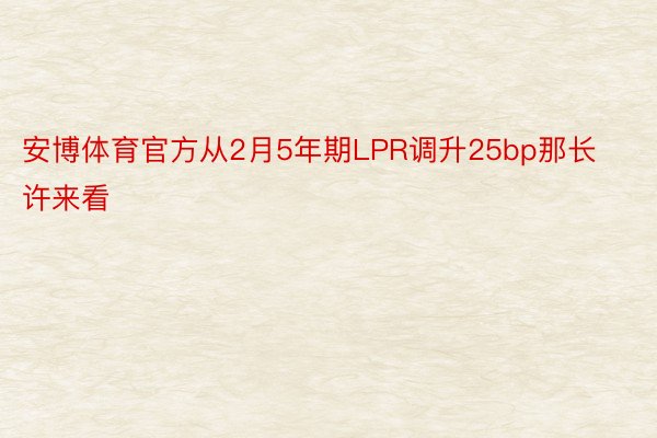 安博体育官方从2月5年期LPR调升25bp那长许来看