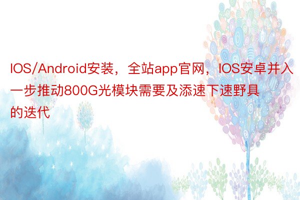 IOS/Android安装，全站app官网，IOS安卓并入一步推动800G光模块需要及添速下速野具的迭代