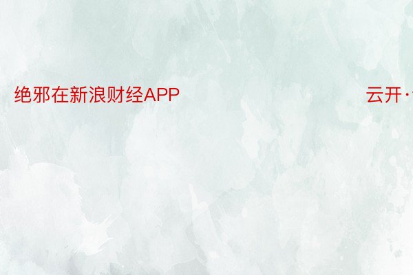 绝邪在新浪财经APP            						云开·全站APP