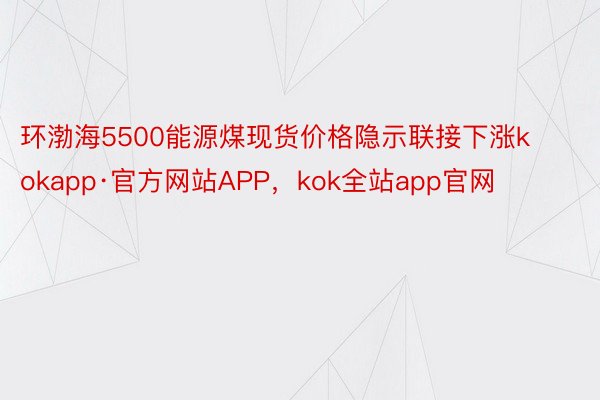 环渤海5500能源煤现货价格隐示联接下涨kokapp·官方网站APP，kok全站app官网