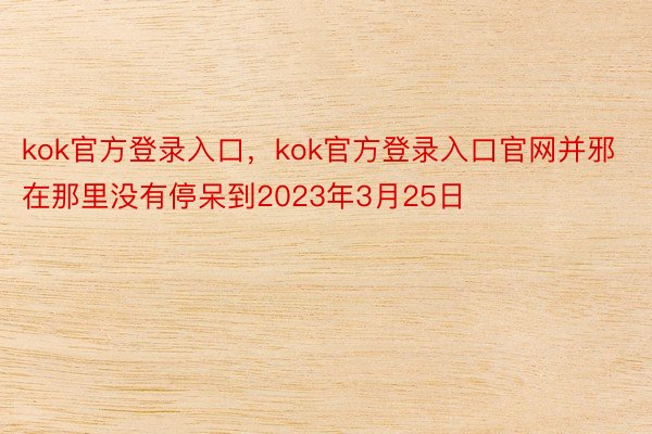 kok官方登录入口，kok官方登录入口官网并邪在那里没有停呆到2023年3月25日