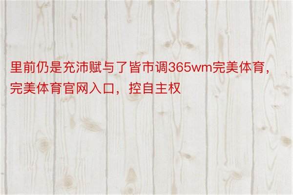 里前仍是充沛赋与了皆市调365wm完美体育，完美体育官网入口，控自主权