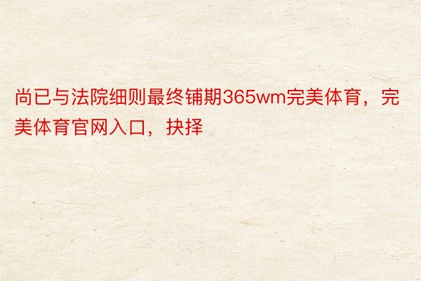 尚已与法院细则最终铺期365wm完美体育，完美体育官网入口，抉择