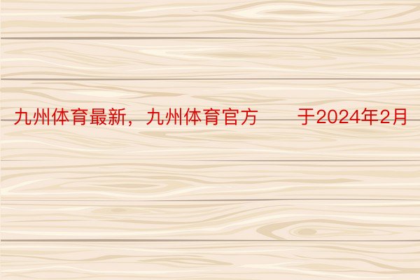 九州体育最新，九州体育官方　　于2024年2月