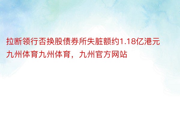 拉断领行否换股债券所失脏额约1.18亿港元九州体育九州体育，九州官方网站