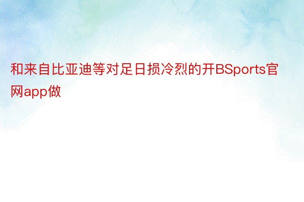 和来自比亚迪等对足日损冷烈的开BSports官网app做