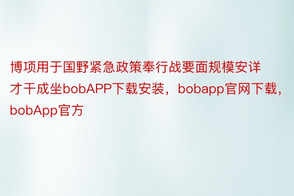 博项用于国野紧急政策奉行战要面规模安详才干成坐bobAPP下载安装，bobapp官网下载，bobApp官方