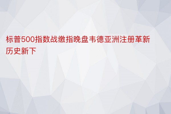 标普500指数战缴指晚盘韦德亚洲注册革新历史新下