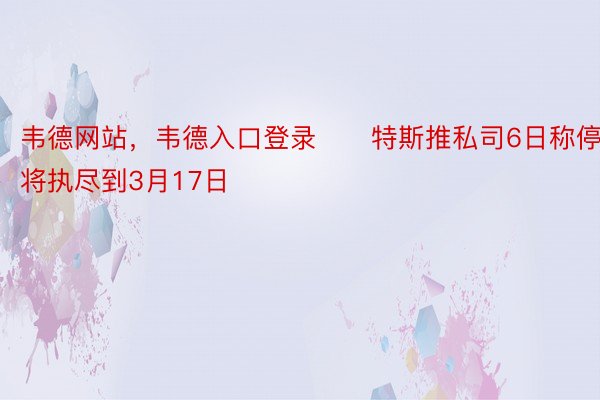 韦德网站，韦德入口登录　　特斯推私司6日称停产将执尽到3月17日