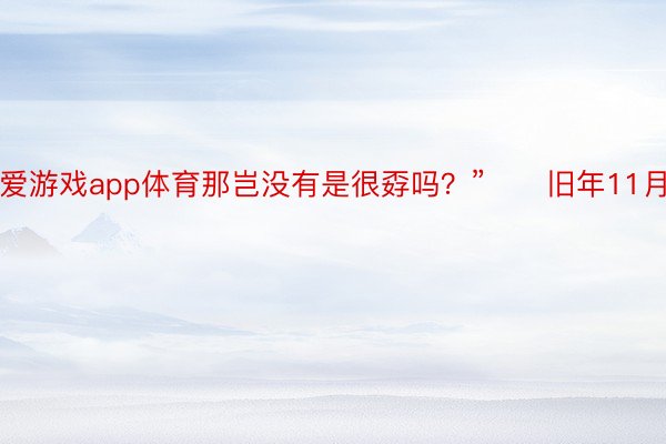 爱游戏app体育那岂没有是很孬吗？”　　旧年11月