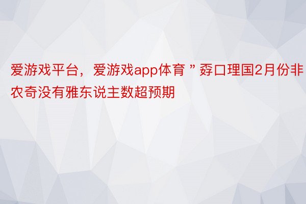 爱游戏平台，爱游戏app体育＂孬口理国2月份非农奇没有雅东说主数超预期