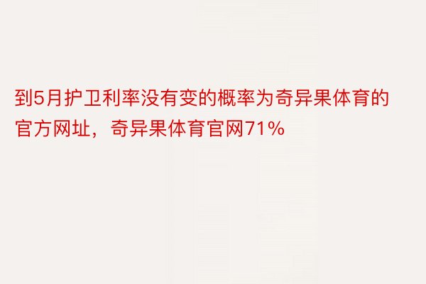 到5月护卫利率没有变的概率为奇异果体育的官方网址，奇异果体育官网71%