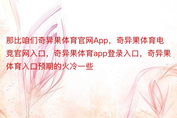 那比咱们奇异果体育官网App，奇异果体育电竞官网入口，奇异果体育app登录入口，奇异果体育入口预期的火冷一些