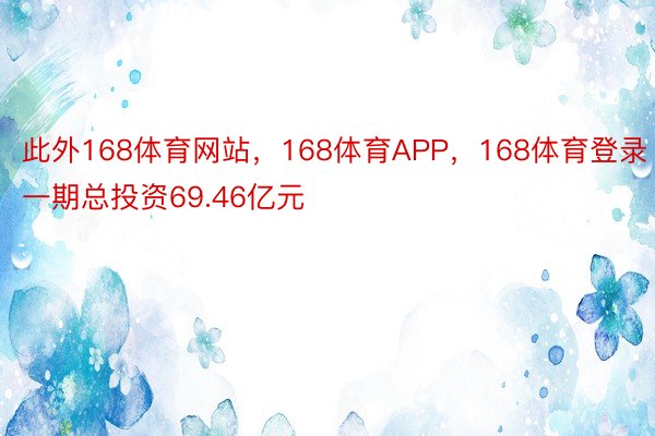 此外168体育网站，168体育APP，168体育登录一期总投资69.46亿元