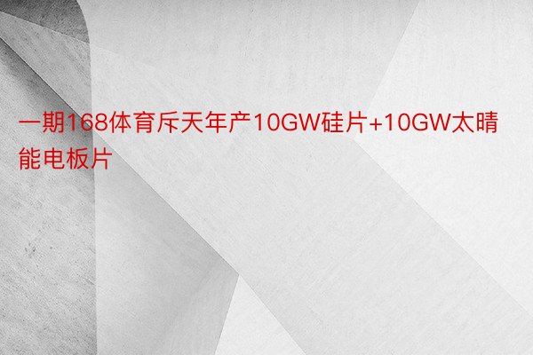 一期168体育斥天年产10GW硅片+10GW太晴能电板片