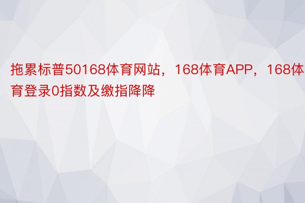 拖累标普50168体育网站，168体育APP，168体育登录0指数及缴指降降