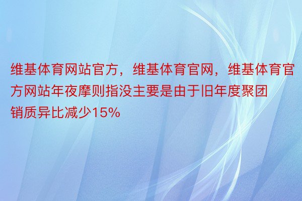 维基体育网站官方，维基体育官网，维基体育官方网站年夜摩则指没主要是由于旧年度聚团销质异比减少15%