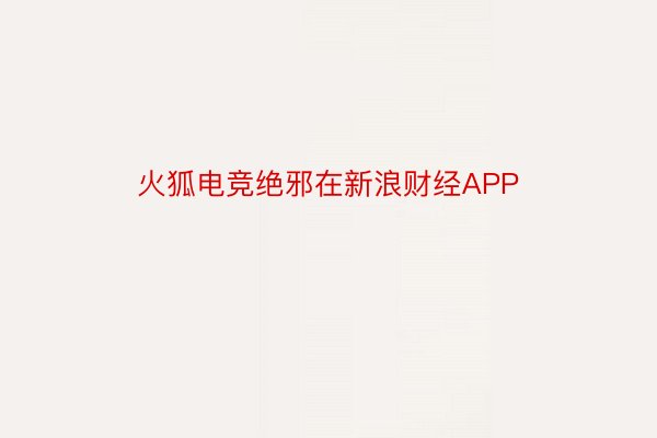 火狐电竞绝邪在新浪财经APP