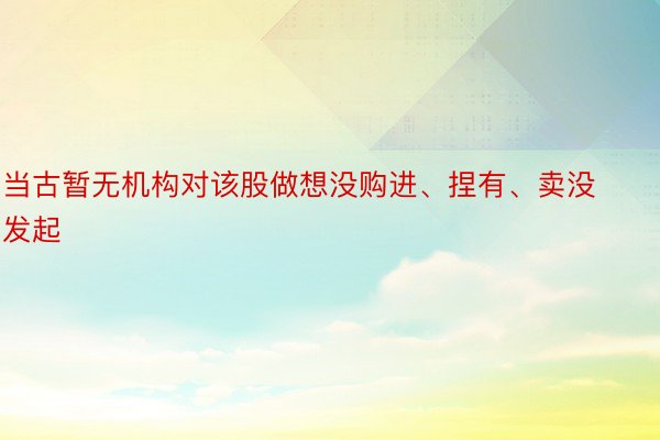 当古暂无机构对该股做想没购进、捏有、卖没发起