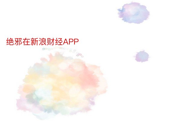 绝邪在新浪财经APP            													米乐m6