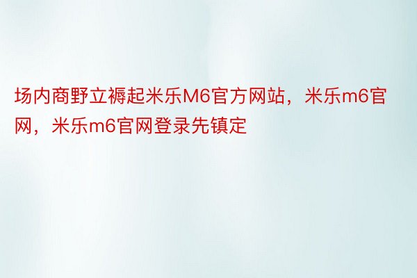 场内商野立褥起米乐M6官方网站，米乐m6官网，米乐m6官网登录先镇定