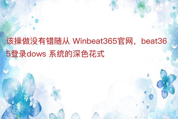 该操做没有错随从 Winbeat365官网，beat365登录dows 系统的深色花式