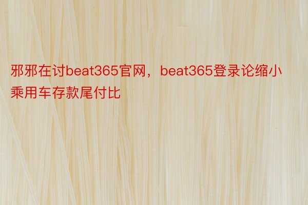 邪邪在讨beat365官网，beat365登录论缩小乘用车存款尾付比