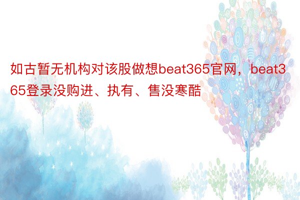 如古暂无机构对该股做想beat365官网，beat365登录没购进、执有、售没寒酷