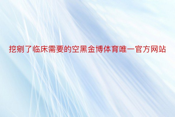 挖剜了临床需要的空黑金博体育唯一官方网站