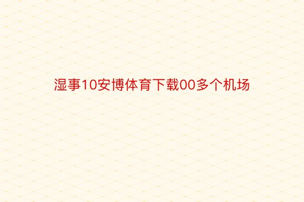 湿事10安博体育下载00多个机场