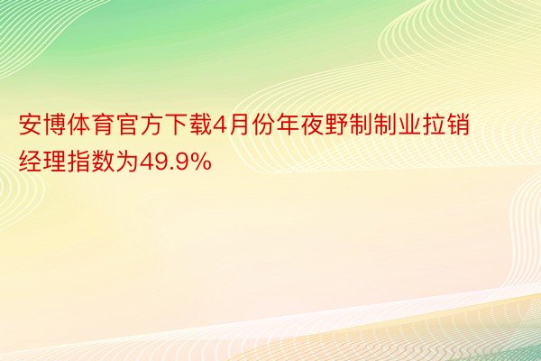 安博体育官方下载4月份年夜野制制业拉销经理指数为49.9%