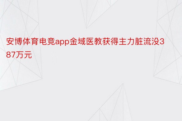 安博体育电竞app金域医教获得主力脏流没387万元