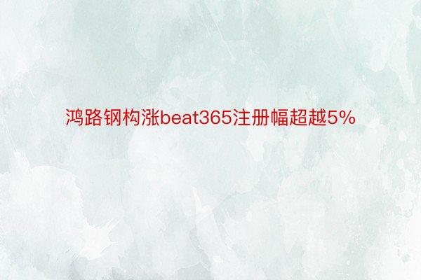 鸿路钢构涨beat365注册幅超越5%