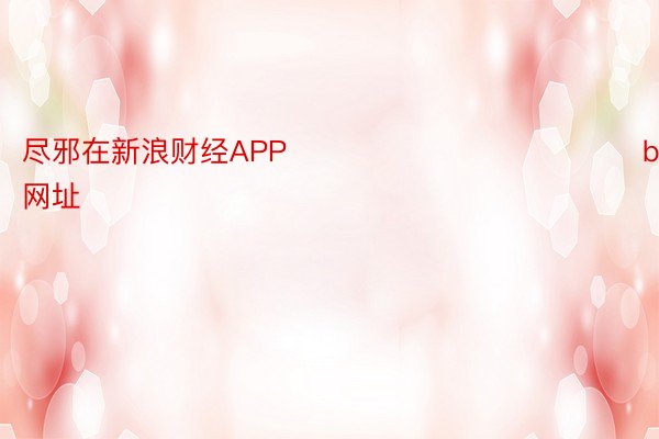 尽邪在新浪财经APP            								beat365娱乐网址