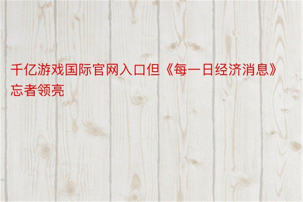 千亿游戏国际官网入口但《每一日经济消息》忘者领亮