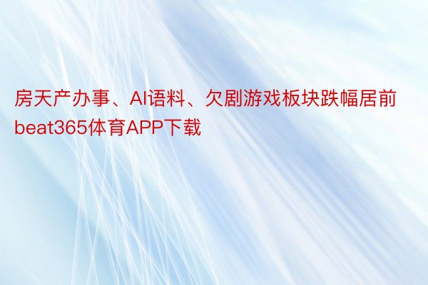 房天产办事、AI语料、欠剧游戏板块跌幅居前 beat365体育APP下载