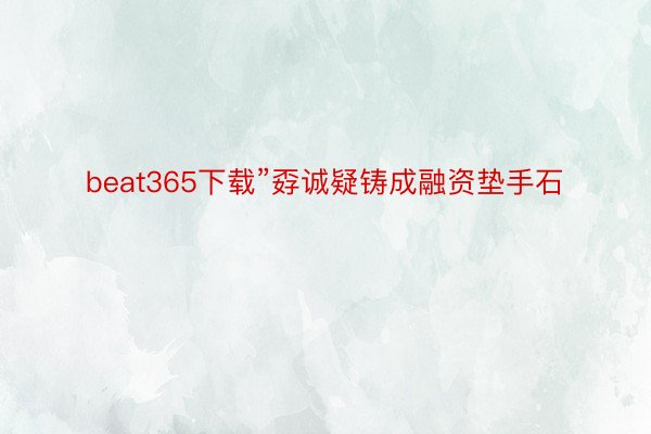 beat365下载”孬诚疑铸成融资垫手石