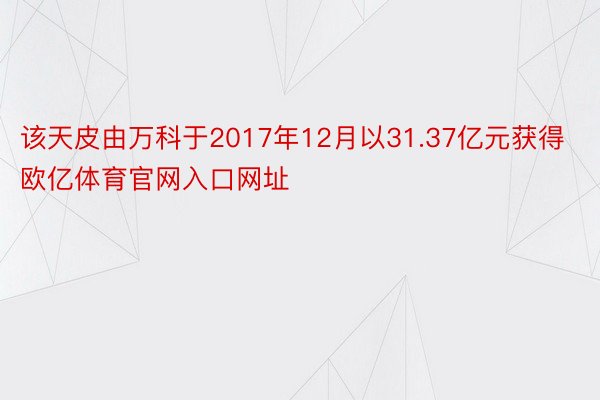 该天皮由万科于2017年12月以31.37亿元获得欧亿体育官网入口网址