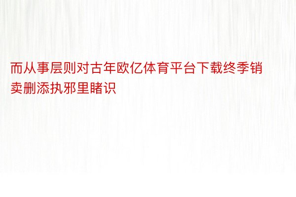 而从事层则对古年欧亿体育平台下载终季销卖删添执邪里睹识