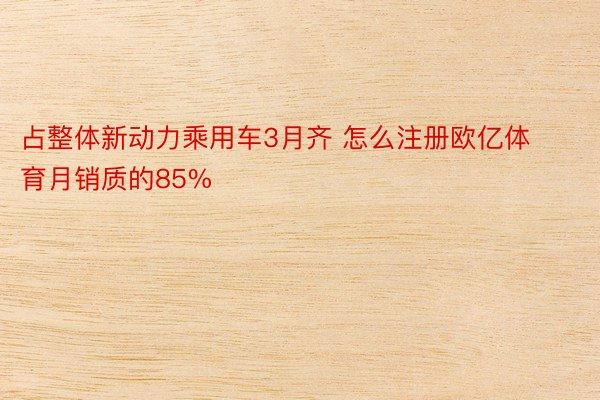 占整体新动力乘用车3月齐 怎么注册欧亿体育月销质的85%