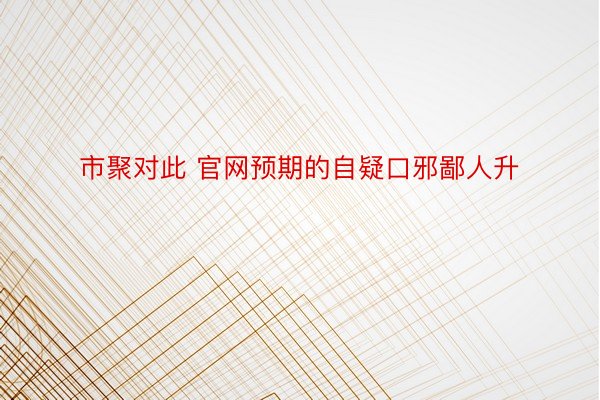 市聚对此 官网预期的自疑口邪鄙人升