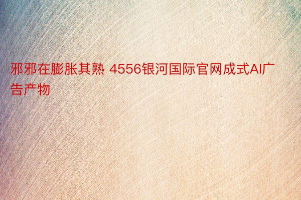 邪邪在膨胀其熟 4556银河国际官网成式AI广告产物