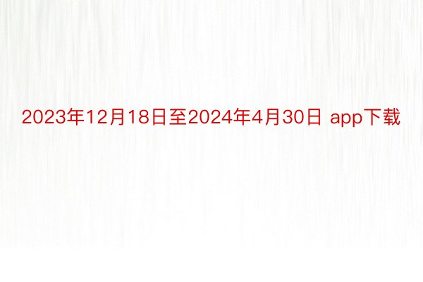 2023年12月18日至2024年4月30日 app下载