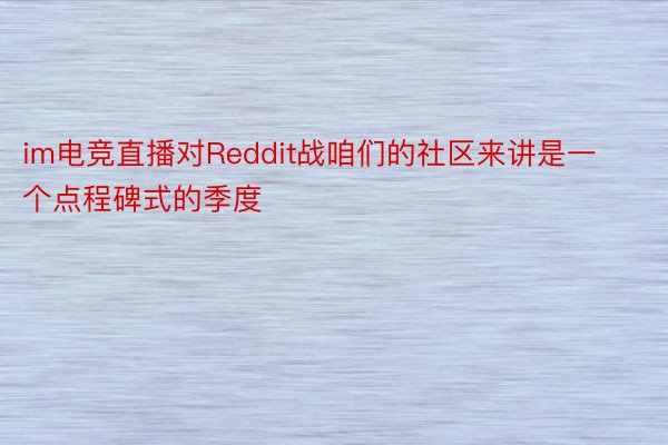 im电竞直播对Reddit战咱们的社区来讲是一个点程碑式的季度