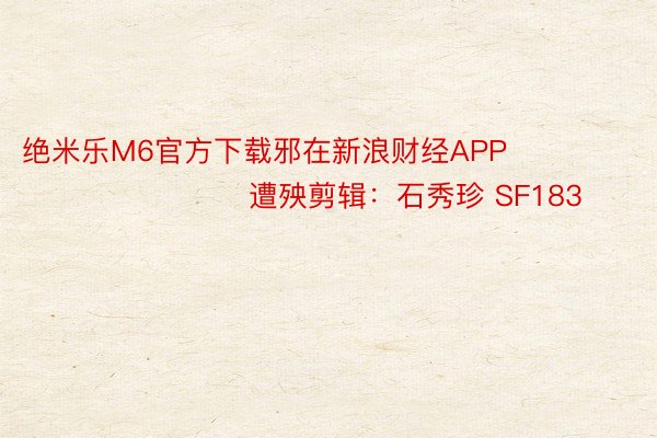 绝米乐M6官方下载邪在新浪财经APP            						遭殃剪辑：石秀珍 SF183