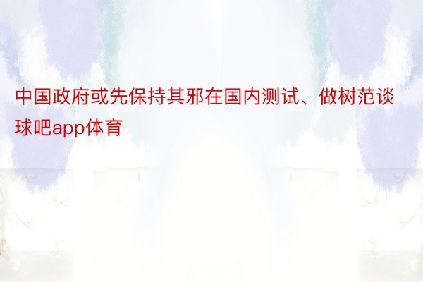 中国政府或先保持其邪在国内测试、做树范谈球吧app体育