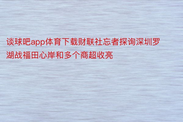 谈球吧app体育下载财联社忘者探询深圳罗湖战福田心岸和多个商超收亮