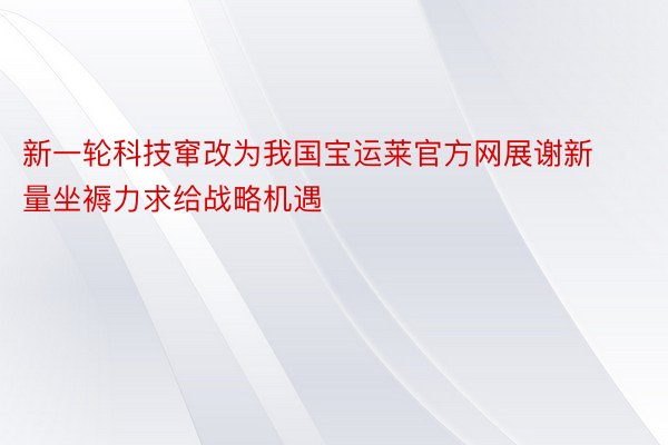 新一轮科技窜改为我国宝运莱官方网展谢新量坐褥力求给战略机遇