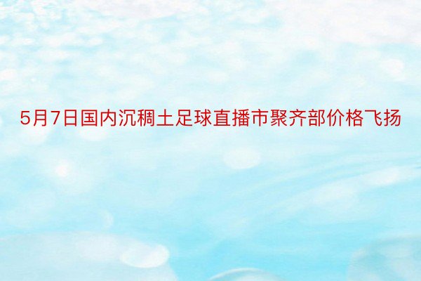 5月7日国内沉稠土足球直播市聚齐部价格飞扬